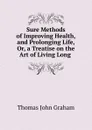 Sure Methods of Improving Health, and Prolonging Life, Or, a Treatise on the Art of Living Long . - Thomas John Graham