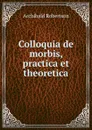 Colloquia de morbis, practica et theoretica - Archibald Robertson