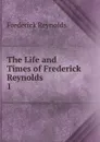 The Life and Times of Frederick Reynolds. 1 - Frederick Reynolds