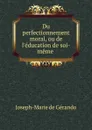 Du perfectionnement moral, ou de l.education de soi-meme . - Joseph-Marie de Gérando