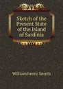 Sketch of the Present State of the Island of Sardinia. - William henry Smyth