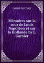 Memoires sur la cour de Louis Napoleon et sur la Hollande by L. Garnier. - Louis Garnier