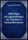 Sketches on agriculture; or, Farmer.s remembrancer - James Mitchell