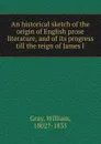 An historical sketch of the origin of English prose literature, and of its progress till the reign of James I - William Gray