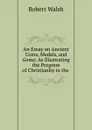 An Essay on Ancient Coins, Medals, and Gems: As Illustrating the Progress of Christianity in the . - Robert Walsh