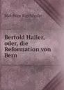 Bertold Haller, oder, die Reformation von Bern - Melchior Kirchhofer