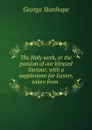 The Holy week, or the passion of our blessed Saviour, with a supplement for Easter, taken from . - George Stanhope