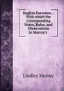 English Exercises .: With which the Corresponding Notes, Rules, and Observations in Murray.s . - Lindley Murray