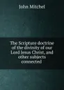 The Scripture doctrine of the divinity of our Lord Jesus Christ, and other subjects connected . - John Mitchel