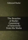 The Beauties of Burke: Consisting of Selections from His Works - Burke Edmund