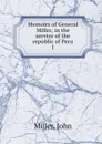 Memoirs of General Miller, in the service of the republic of Peru. 1 - John Miller