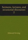 Sermons, lectures, and occasional discourses. 2 - Irving Edward