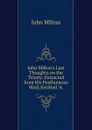 John Milton.s Last Thoughts on the Trinity: Extracted from His Posthumous Work Entitled 