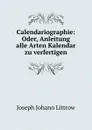 Calendariographie: Oder, Anleitung alle Arten Kalendar zu verfertigen - Joseph Johann Littrow
