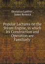 Popular Lectures on the Steam Engine, in which Its Construction and Operation are Familiarly . - Lardner Dionysius