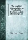 The cambist.s compendium; or, Two familiar . treatises on bills of exchange . on . - John Henry Freese