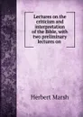 Lectures on the criticism and interpretation of the Bible, with two preliminary lectures on . - Herbert Marsh