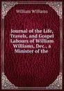 Journal of the Life, Travels, and Gospel Labours of William Williams, Dec., a Minister of the . - William Williams