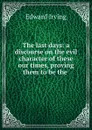 The last days: a discourse on the evil character of these our times, proving them to be the . - Irving Edward