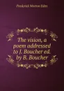 The vision, a poem addressed to J. Boucher ed. by B. Boucher. - Frederick Morton Eden