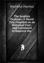 The Scottish Orphans: A Moral Tale Founded on an Historical Fact : and Calculated to Improve the . - Blackford Martha