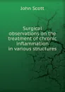 Surgical observations on the treatment of chronic inflammation in various structures . - John Scott