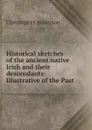 Historical sketches of the ancient native Irish and their descendants: Illustrative of the Past . - Christopher Anderson