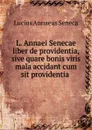 L. Annaei Senecae liber de providentia, sive quare bonis viris mala accidant cum sit providentia . - Seneca the Younger