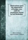 Observations upon the importation of foreign corn: with the resolutions moved by lord Redesdale . - John Freeman-Mitford Observations