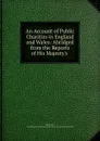 An Account of Public Charities in England and Wales: Abridged from the Reports of His Majesty.s . - John Wade