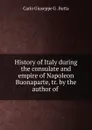 History of Italy during the consulate and empire of Napoleon Buonaparte, tr. by the author of . - Carlo Giuseppe G. Botta