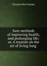 Sure methods of improving health, and prolonging life; or, A treatise on the art of living long . - Thomas John Graham