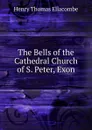 The Bells of the Cathedral Church of S. Peter, Exon - Henry Thomas Ellacombe