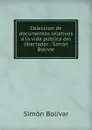 Coleccion de documentos relativos a la vida publica del libertador . Simon Bolivar - Simón Bolívar