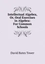 Intellectual Algebra, Or, Oral Exercises in Algebra: For Common Schools - David Bates Tower