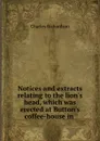 Notices and extracts relating to the lion's head, which was erected at Button's coffee-house in . - Charles Richardson