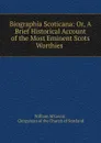 Biographia Scoticana: Or, A Brief Historical Account of the Most Eminent Scots Worthies . - William M'Gavin