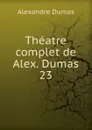 Theatre complet de Alex. Dumas. 23 - Alexandre Dumas