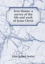 Ecce Homo: a survey of the life and work of Jesus Christ - Seeley John Robert