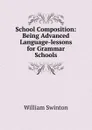 School Composition: Being Advanced Language-lessons for Grammar Schools - William Swinton