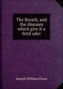 The Breath, and the diseases which give it a fetid oder - Joseph William Howe