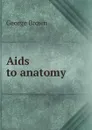 Aids to anatomy - George Brown