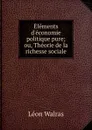 Elements d.economie politique pure; ou, Theorie de la richesse sociale - Léon Walras