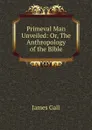 Primeval Man Unveiled: Or, The Anthropology of the Bible - James Gall