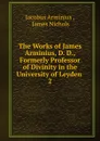 The Works of James Arminius, D. D., Formerly Professor of Divinity in the University of Leyden . 2 - Jacobus Arminius
