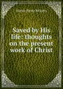 Saved by His life: thoughts on the present work of Christ - Martin Henry Ricketts