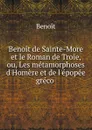 Benoit de Sainte-More et le Roman de Troie, ou, Les metamorphoses d.Homere et de l.epopee greco . - Benoit