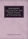 Apologetic Lectures on the Moral Truths of Christianity . - Christoph Ernst Luthardt