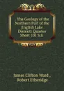 . The Geology of the Northern Part of the English Lake District: Quarter Sheet 101 S.E . - James Clifton Ward