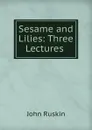 Sesame and Lilies: Three Lectures . - Рескин